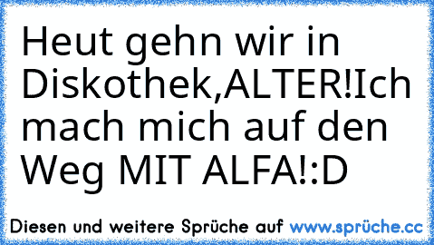 Heut gehn wir in Diskothek,ALTER!
Ich mach mich auf den Weg MIT ALFA!
:D