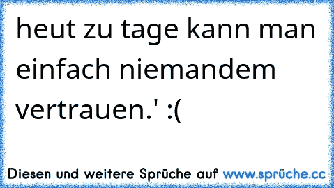 heut zu tage kann man einfach niemandem vertrauen.' :(