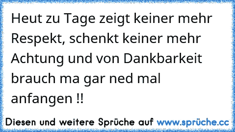 Heut zu Tage zeigt keiner mehr Respekt, schenkt keiner mehr Achtung und von Dankbarkeit brauch ma gar ned mal anfangen !!