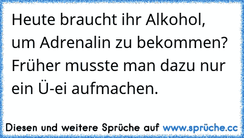 Heute braucht ihr Alkohol, um Adrenalin zu bekommen? Früher musste man dazu nur ein Ü-ei aufmachen.