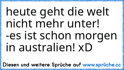 heute geht die welt nicht mehr unter! -es ist schon morgen in australien! xD