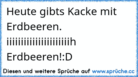 Heute gibts Kacke mit Erdbeeren. iiiiiiiiiiiiiiiiiiiiiih Erdbeeren!:D