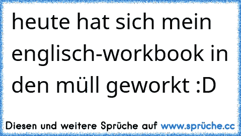 heute hat sich mein englisch-workbook in den müll geworkt :D