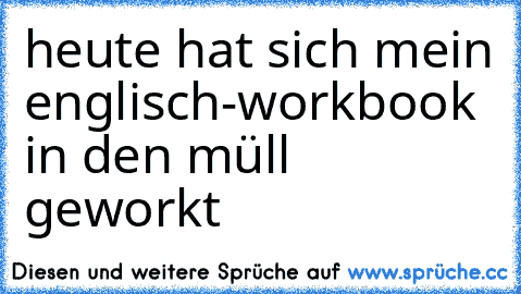 heute hat sich mein englisch-workbook in den müll geworkt