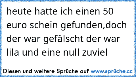 heute hatte ich einen 50 euro schein gefunden,doch der war gefälscht der war lila und eine null zuviel