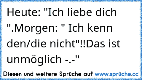 Heute: "Ich liebe dich ♥".
Morgen: " Ich kenn den/die nicht"!!
Das ist unmöglich -.-''