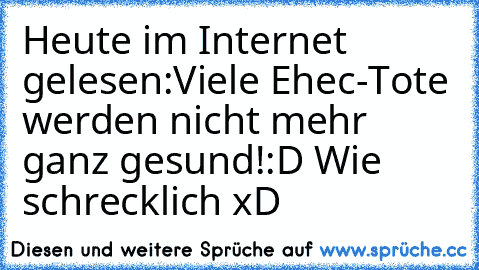 Heute im Internet gelesen:
Viele Ehec-Tote werden nicht mehr ganz gesund!
:D Wie schrecklich xD