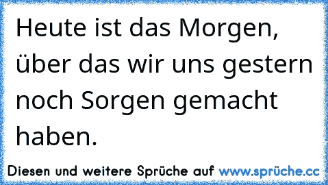 Heute ist das Morgen, über das wir uns gestern noch Sorgen gemacht haben.