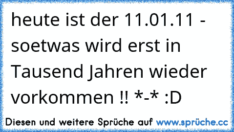 heute ist der 11.01.11 - soetwas wird erst in Tausend Jahren wieder vorkommen !! *-* :D