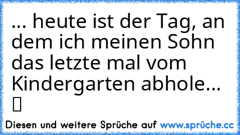 ... heute ist der Tag, an dem ich meinen Sohn das letzte mal vom Kindergarten abhole... ♥ ツ