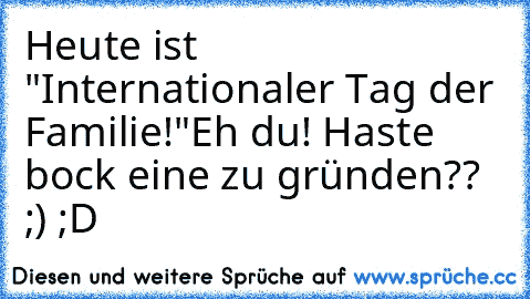 Heute ist "Internationaler Tag der Familie!"
Eh du! Haste bock eine zu gründen?? ;) ;D