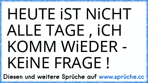 HEUTE iST NiCHT ALLE TAGE , iCH KOMM WiEDER - KEiNE FRAGE ! ♥