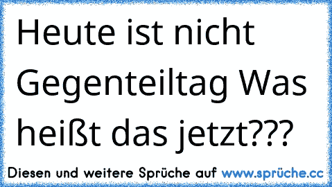 Heute ist nicht Gegenteiltag 
Was heißt das jetzt???