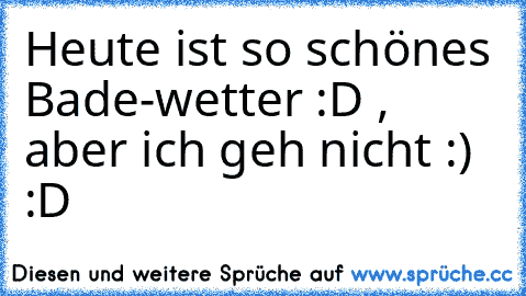 Heute ist so schönes Bade-wetter :D , aber ich geh nicht :) :D