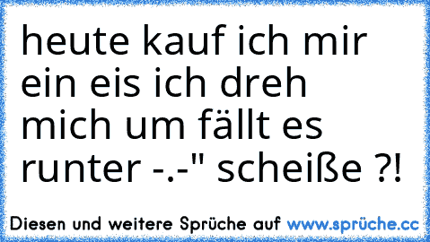 heute kauf ich mir ein eis ich dreh mich um fällt es runter -.-" scheiße ?!