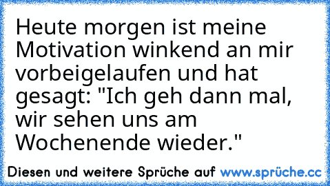 Heute morgen ist meine Motivation winkend an mir vorbeigelaufen und hat gesagt: "Ich geh dann mal, wir sehen uns am Wochenende wieder."