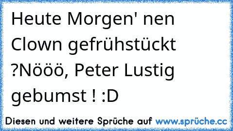 Heute Morgen' nen Clown gefrühstückt ?
Nööö, Peter Lustig gebumst ! :D