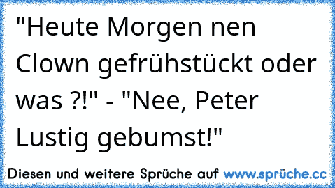 "Heute Morgen nen Clown gefrühstückt oder was ?!" - "Nee, Peter Lustig gebumst!"