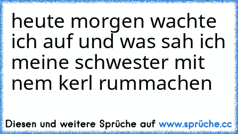 heute morgen wachte ich auf und was sah ich meine schwester mit nem kerl rummachen