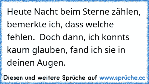 Heute Nacht beim Sterne zählen, bemerkte ich, dass welche fehlen.  Doch dann, ich konnts kaum glauben, fand ich sie in deinen Augen. ♥