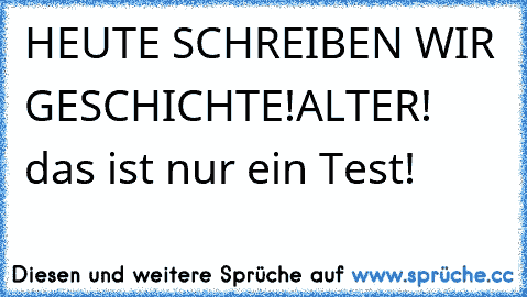 HEUTE SCHREIBEN WIR GESCHICHTE!
ALTER! das ist nur ein Test!