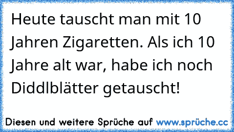 Heute tauscht man mit 10 Jahren Zigaretten. Als ich 10 Jahre alt war, habe ich noch Diddlblätter getauscht!