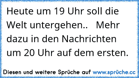 Heute um 19 Uhr soll die Welt untergehen..   Mehr dazu in den Nachrichten um 20 Uhr auf dem ersten.