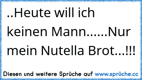 ..Heute will ich keinen Mann....
..Nur mein Nutella Brot...!!!