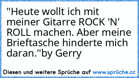 ''Heute wollt ich mit meiner Gitarre ROCK 'N' ROLL machen. Aber meine Brieftasche hinderte mich daran.''
by Gerry