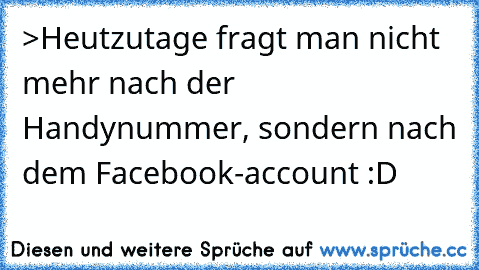 >Heutzutage fragt man nicht mehr nach der Handynummer, sondern nach dem Facebook-account :D