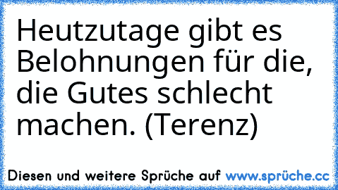 Heutzutage gibt es Belohnungen für die, die Gutes schlecht machen. (Terenz)