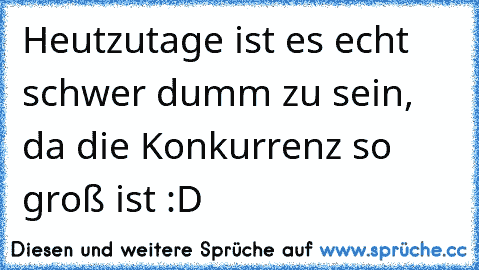 Heutzutage ist es echt schwer dumm zu sein, da die Konkurrenz so groß ist :D