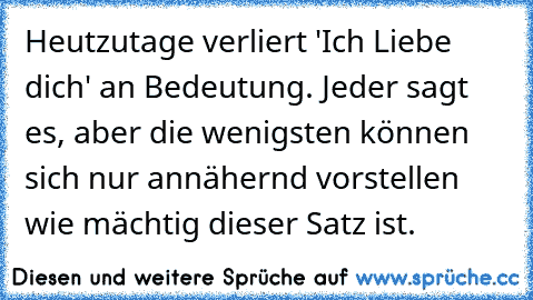 Heutzutage verliert 'Ich Liebe dich' an Bedeutung. Jeder sagt es, aber die wenigsten können sich nur annähernd vorstellen wie mächtig dieser Satz ist. 