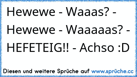 Hewewe - Waaas? - Hewewe - Waaaaas? - HEFETEIG!! - Achso :D