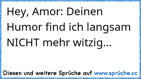 Hey, Amor: Deinen Humor find ich langsam NICHT mehr witzig...