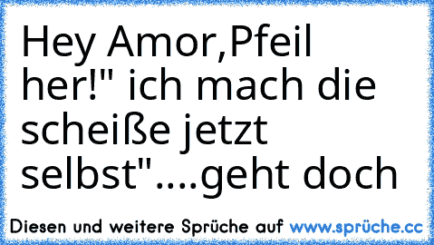 Hey Amor,
Pfeil her!
" ich mach die scheiße jetzt selbst"
....geht doch