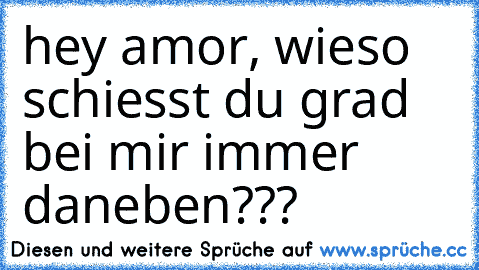 hey amor, wieso schiesst du grad bei mir immer daneben???