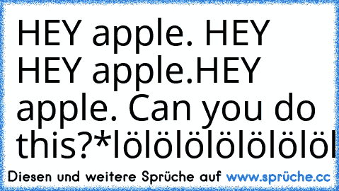 HEY apple. HEY HEY apple.
HEY apple. Can you do this?
*lölölölölölölölölölölölakdöasfuilasLLÖÖLÖ*
:D