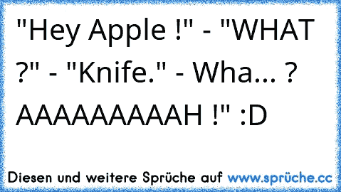 "Hey Apple !" - "WHAT ?" - "Knife." - Wha... ? AAAAAAAAAH !" :D