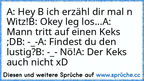 A: Hey B ich erzähl dir mal n Witz!
B: Okey leg los...
A: Mann tritt auf einen Keks ;D
B: -_-
A: Findest du den lustig?
B: -_- Nö!
A: Der Keks auch nicht xD