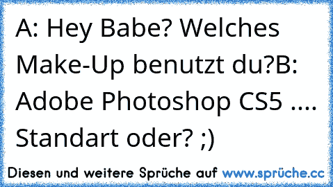 A: Hey Babe? Welches Make-Up benutzt du?
B: Adobe Photoshop CS5 
.... Standart oder? ;)