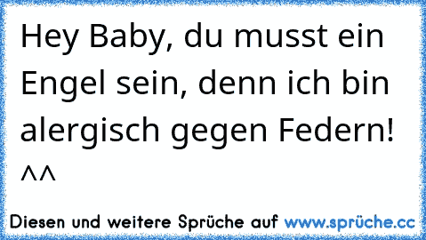 Hey Baby, du musst ein Engel sein, denn ich bin alergisch gegen Federn! ^^