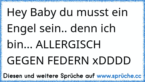 Hey Baby du musst ein Engel sein.. 
denn ich bin... 
ALLERGISCH GEGEN FEDERN xDDDD