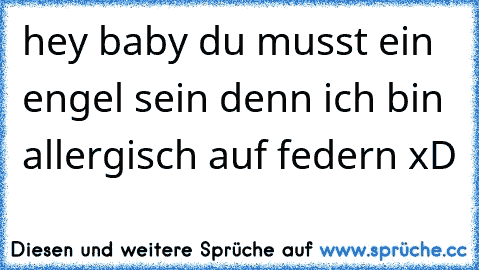 hey baby du musst ein engel sein denn ich bin allergisch auf federn xD