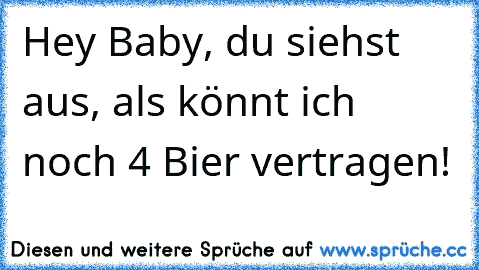 Hey Baby, du siehst aus, als könnt ich noch 4 Bier vertragen!