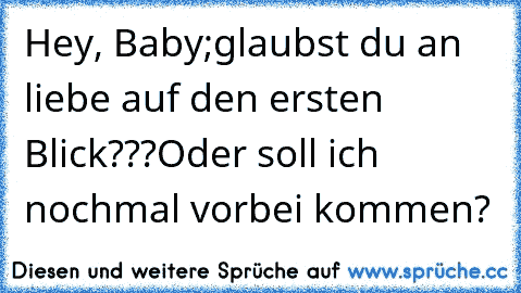 Hey, Baby;
glaubst du an liebe auf den ersten Blick???
Oder soll ich nochmal vorbei kommen?