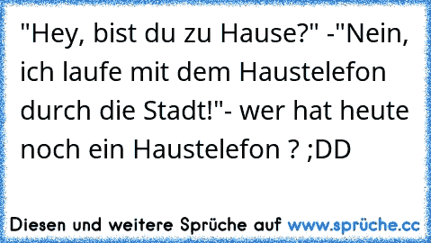 "Hey, bist du zu Hause?" -"Nein, ich laufe mit dem Haustelefon durch die Stadt!"	
- wer hat heute noch ein Haustelefon ? 
;DD