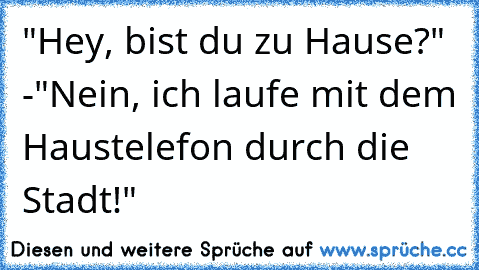 "Hey, bist du zu Hause?" -"Nein, ich laufe mit dem Haustelefon durch die Stadt!"