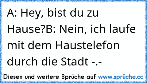 A: Hey, bist du zu Hause?
B: Nein, ich laufe mit dem Haustelefon durch die Stadt -.-