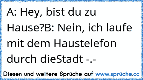 A: Hey, bist du zu Hause?
B: Nein, ich laufe mit dem Haustelefon durch dieStadt -.-